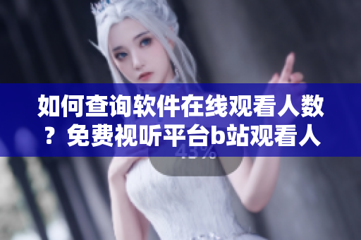 如何查询软件在线观看人数？免费视听平台b站观看人数查询方法分享