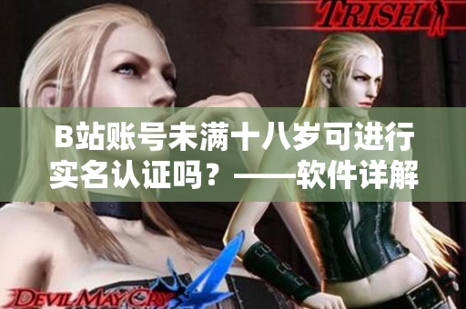 B站账号未满十八岁可进行实名认证吗？——软件详解及教程