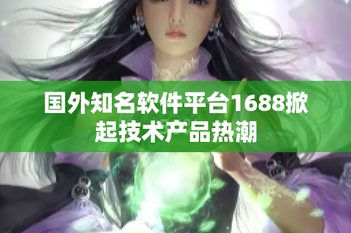 国外知名软件平台1688掀起技术产品热潮