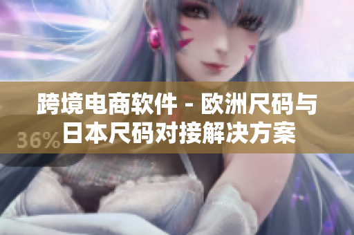跨境电商软件 - 欧洲尺码与日本尺码对接解决方案