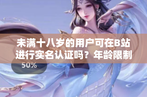 未满十八岁的用户可在B站进行实名认证吗？年龄限制对软件使用有何影响？