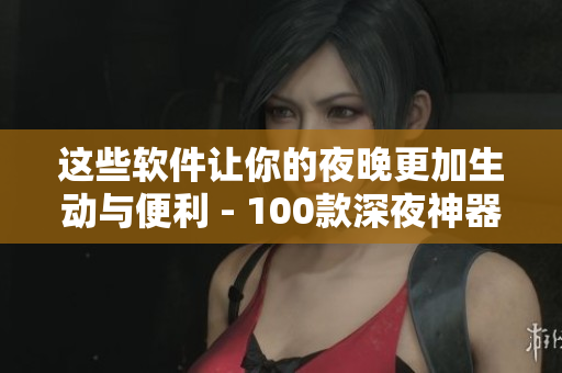 这些软件让你的夜晚更加生动与便利 - 100款深夜神器应用推荐