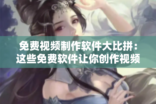 免费视频制作软件大比拼：这些免费软件让你创作视频得心应手