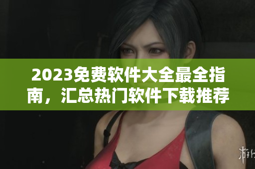 2023免费软件大全最全指南，汇总热门软件下载推荐