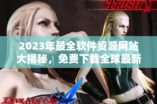 2023年最全软件资源网站大揭秘，免费下载全球最新软件汇总