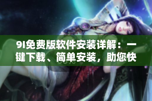 9I免费版软件安装详解：一键下载、简单安装，助您快速体验全新功能