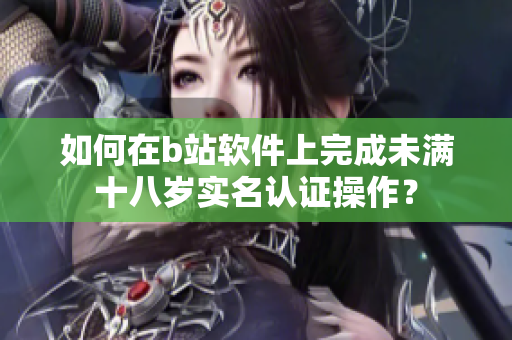 如何在b站软件上完成未满十八岁实名认证操作？