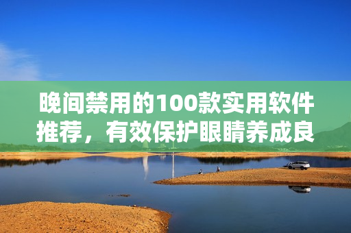 晚间禁用的100款实用软件推荐，有效保护眼睛养成良好使用习惯