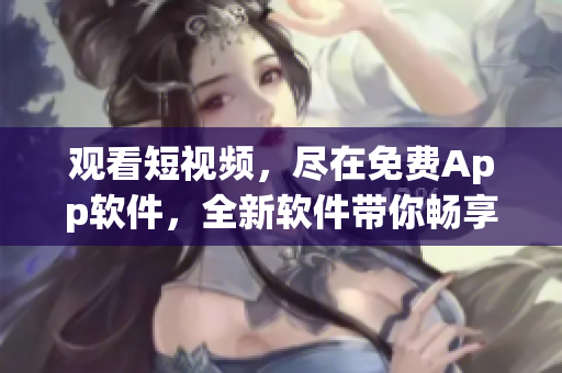 观看短视频，尽在免费App软件，全新软件带你畅享精彩影像