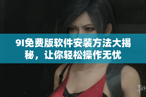 9I免费版软件安装方法大揭秘，让你轻松操作无忧