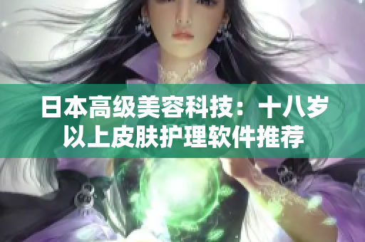 日本高级美容科技：十八岁以上皮肤护理软件推荐
