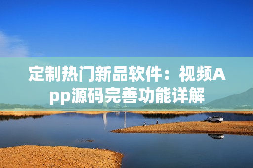 定制热门新品软件：视频App源码完善功能详解