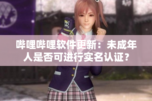 哔哩哔哩软件更新：未成年人是否可进行实名认证？