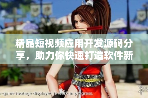 精品短视频应用开发源码分享，助力你快速打造软件新秀
