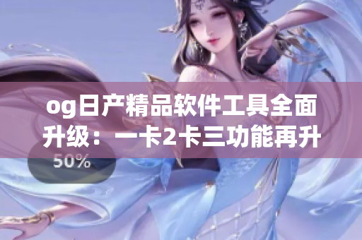og日产精品软件工具全面升级：一卡2卡三功能再升级