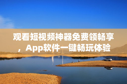 观看短视频神器免费领畅享，App软件一键畅玩体验