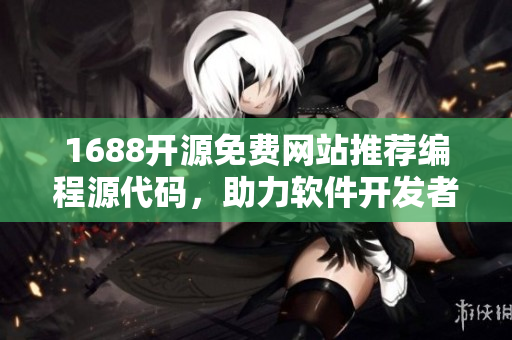 1688开源免费网站推荐编程源代码，助力软件开发者找到理想解决方案
