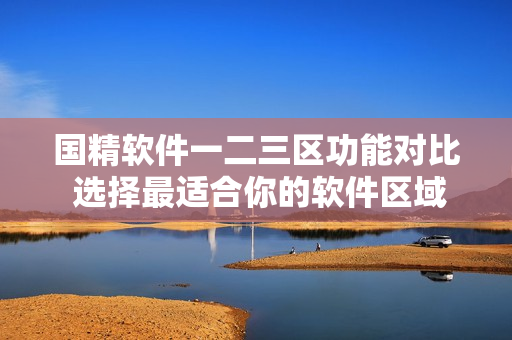 国精软件一二三区功能对比 选择最适合你的软件区域