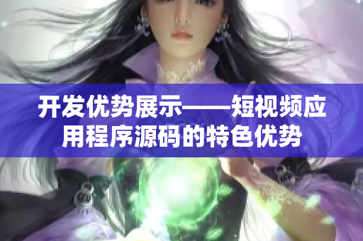 开发优势展示——短视频应用程序源码的特色优势