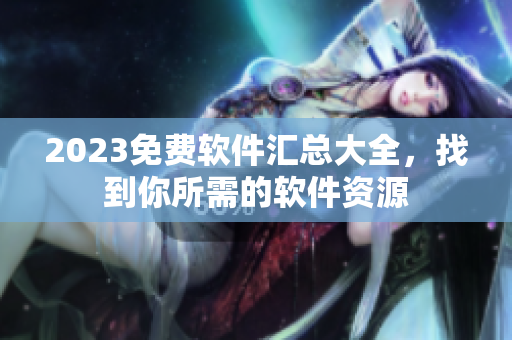 2023免费软件汇总大全，找到你所需的软件资源