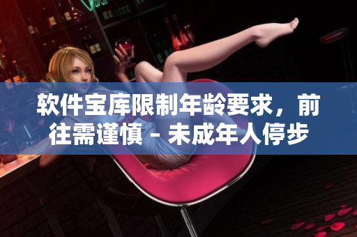 软件宝库限制年龄要求，前往需谨慎 – 未成年人停步