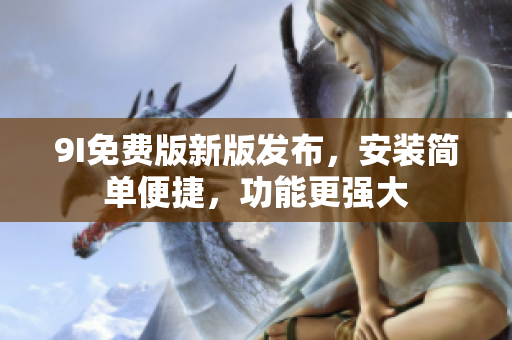 9I免费版新版发布，安装简单便捷，功能更强大