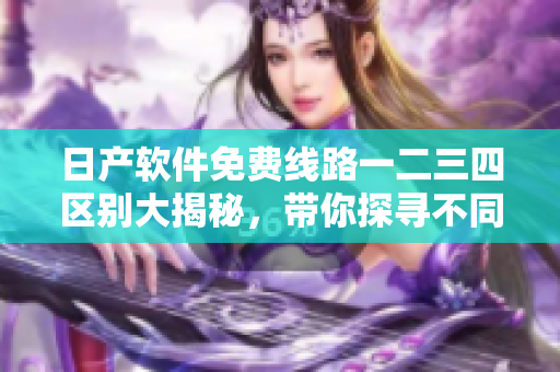 日产软件免费线路一二三四区别大揭秘，带你探寻不同版本间差异