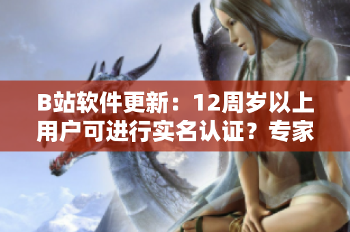 B站软件更新：12周岁以上用户可进行实名认证？专家最新解读