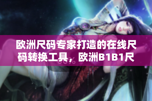 欧洲尺码专家打造的在线尺码转换工具，欧洲B1B1尺码随心转换