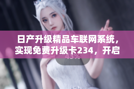 日产升级精品车联网系统，实现免费升级卡234，开启智能化软件新时代