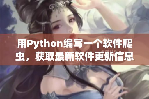用Python编写一个软件爬虫，获取最新软件更新信息