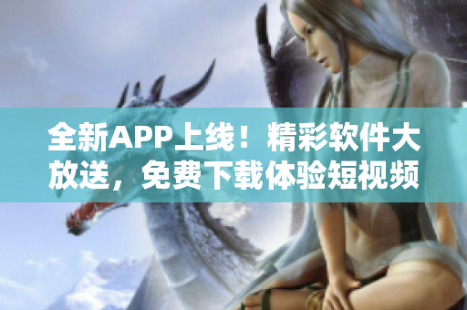 全新APP上线！精彩软件大放送，免费下载体验短视频创作应用