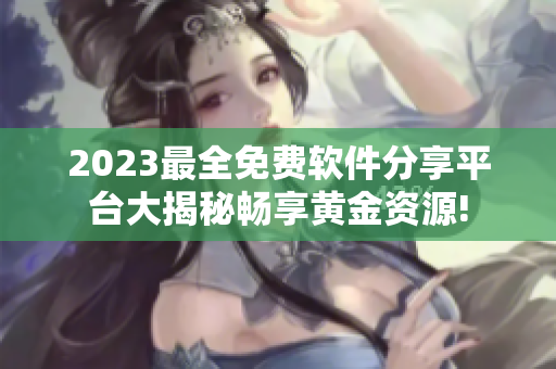 2023最全免费软件分享平台大揭秘畅享黄金资源!