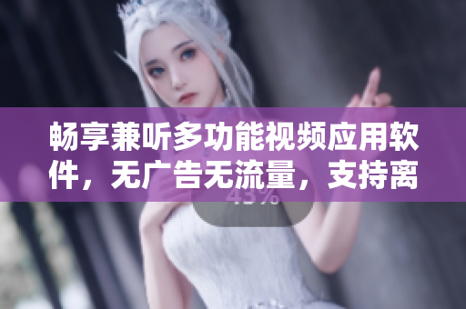 畅享兼听多功能视频应用软件，无广告无流量，支持离线下载和在线观看