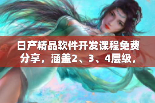 日产精品软件开发课程免费分享，涵盖2、3、4层级，助您提升技能
