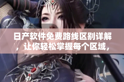 日产软件免费路线区别详解，让你轻松掌握每个区域，助你选对最适合的版本