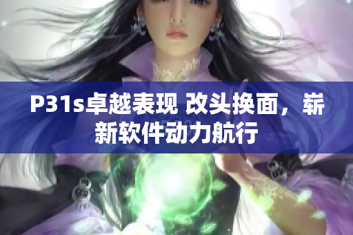P31s卓越表现 改头换面，崭新软件动力航行