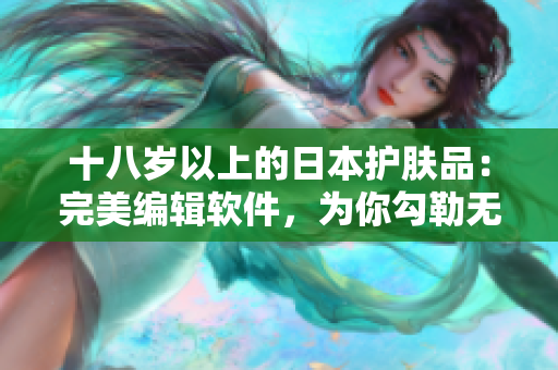 十八岁以上的日本护肤品：完美编辑软件，为你勾勒无瑕美肌
