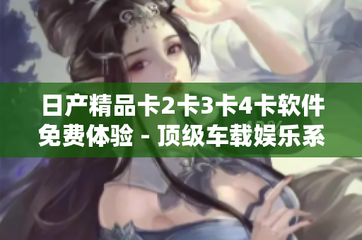日产精品卡2卡3卡4卡软件免费体验 - 顶级车载娱乐系统一键解锁