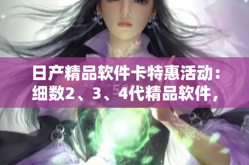 日产精品软件卡特惠活动：细数2、3、4代精品软件，限量免费赠送