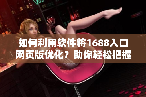 如何利用软件将1688入口网页版优化？助你轻松把握采购商机
