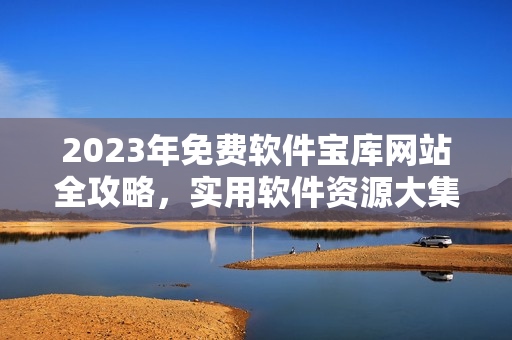 2023年免费软件宝库网站全攻略，实用软件资源大集合