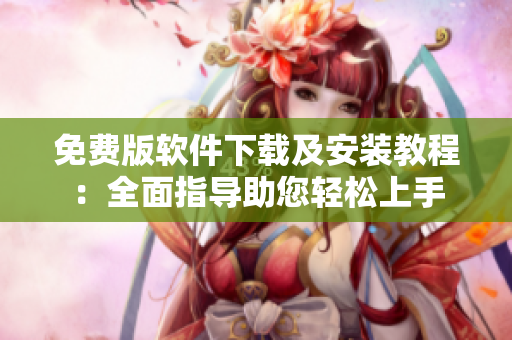 免费版软件下载及安装教程：全面指导助您轻松上手