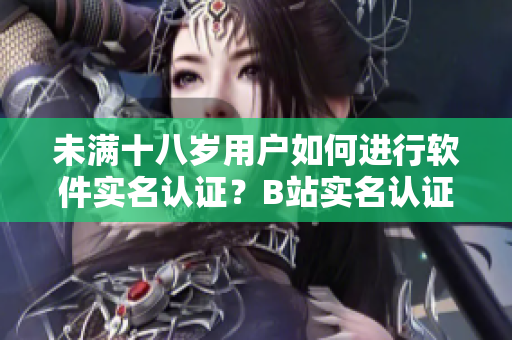 未满十八岁用户如何进行软件实名认证？B站实名认证年龄限制以及步骤详解