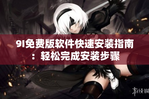 9I免费版软件快速安装指南：轻松完成安装步骤