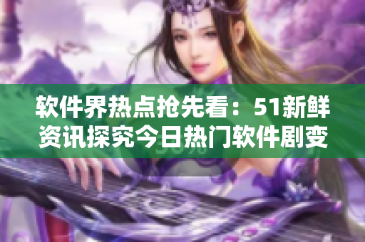 软件界热点抢先看：51新鲜资讯探究今日热门软件剧变