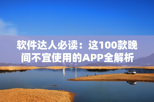 软件达人必读：这100款晚间不宜使用的APP全解析