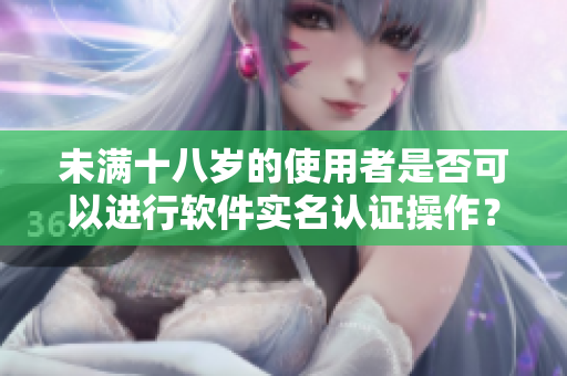 未满十八岁的使用者是否可以进行软件实名认证操作？