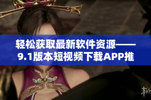 轻松获取最新软件资源——9.1版本短视频下载APP推荐