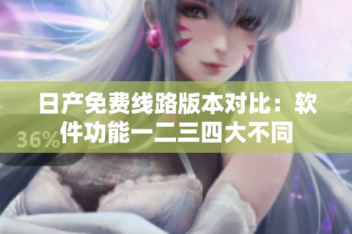 日产免费线路版本对比：软件功能一二三四大不同